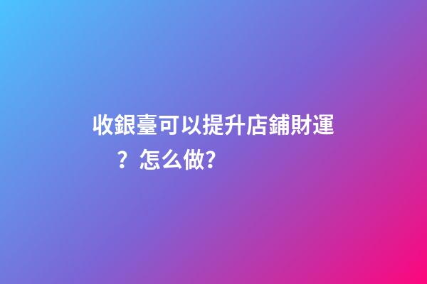 收銀臺可以提升店鋪財運？怎么做？